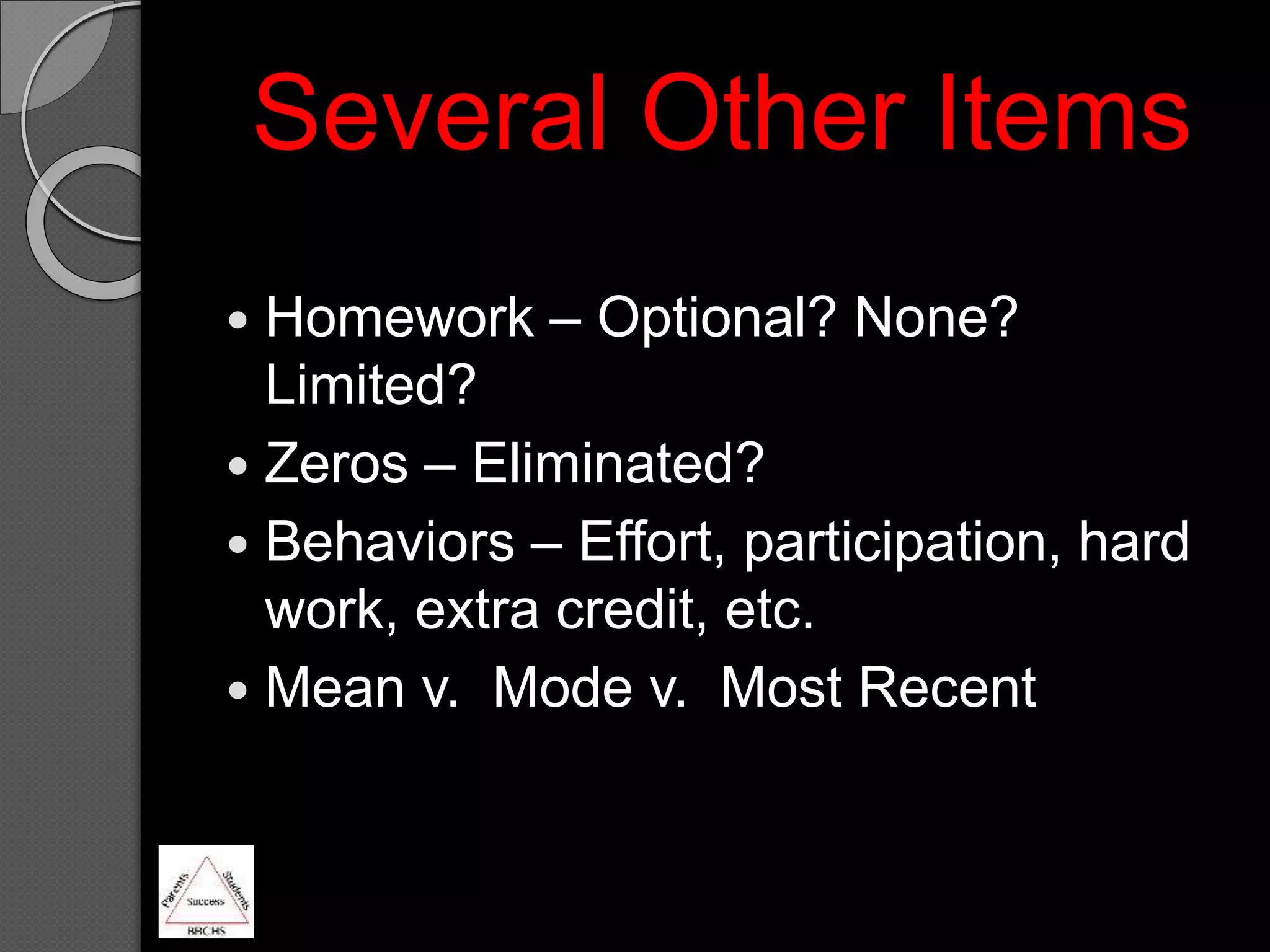  Homework – Optional? None?
Limited?
 Zeros – Eliminated?
 Behaviors – Effort, participation, hard
work, extra credit, etc.
 Mean v. Mode v. Most Recent
Several Other Items
 