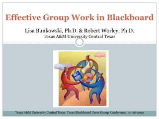 Effective Group Work in Blackboard
Lisa Bunkowski, Ph.D. & Robert Worley, Ph.D.
Texas A&M University Central Texas
Texas A&M University Central Texas. Texas Blackboard Users Group Conference. 10-26-2012
 