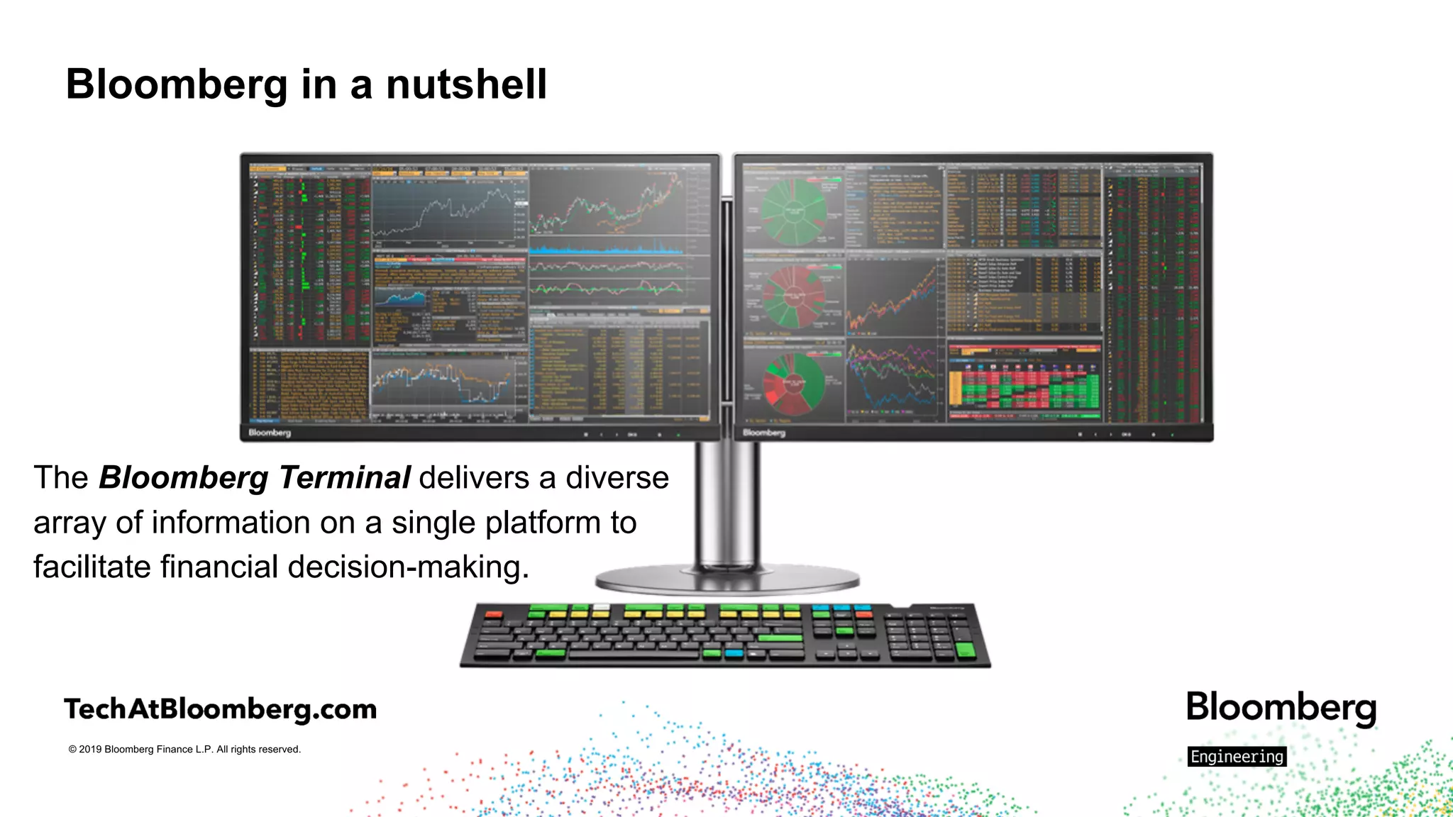 © 2019 Bloomberg Finance L.P. All rights reserved.
Bloomberg in a nutshell
The Bloomberg Terminal delivers a diverse
array of information on a single platform to
facilitate financial decision-making.
 