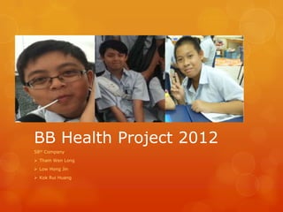 BB Health Project 2012
58th Company
 Tham Wen Long
 Low Hong Jin
 Kok Rui Huang
 