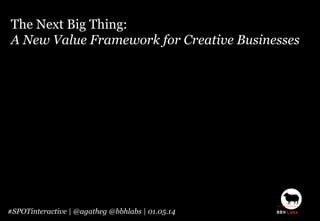 The Next Big Thing:
A New Value Framework for Creative Businesses
#SPOTinteractive | @agatheg @bbhlabs | 01.05.14
 