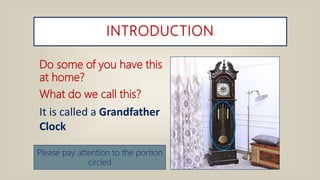 INTRODUCTION
Do some of you have this
at home?
What do we call this?
It is called a Grandfather
Clock
Please pay attention to the portion
circled
 