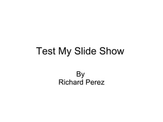 Test My Slide Show  By  Richard Perez 