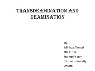 TRANSDEAMINATION AND
DEAMINATION
By:
Minhaz Ahmed
BBI11014
Int msc V sem
Tezpur university
Assam
 