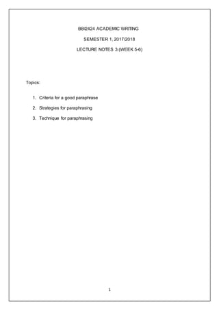 1
BBI2424 ACADEMIC WRITING
SEMESTER 1, 2017/2018
LECTURE NOTES 3 (WEEK 5-6)
Topics:
1. Criteria for a good paraphrase
2. Strategies for paraphrasing
3. Technique for paraphrasing
 