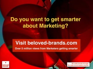 We make brands stronger.
We make brand leaders smarter.
LOVE IT
INDIFFERENT
BELOVED
LIKE IT
1 Consumers move along Brand Love Curve
tightening their bond with brands
2 Consumers connect with Big Idea
through 5 supporting touch-points
3 The tight consumer bond creates
brand power with key stakeholders
4 The brand power drives proﬁt through
price, cost, share, market size
Promise Experience
Purchase
Innovation
Story
Consumer
Premium
Prices
Trading
Up
Lower
COGS
Efﬁcient
Spend
Stealing
Share
Users to
use more
New
markets
Find new
uses
Brand
8 ways Marketers can drive more proﬁts
The more loved a brand is by consumers,
the more powerful and profitable that brand will be.
Channels
Competitors
New Entries
Suppliers
Media
Inﬂuencers
Employees
Consumers
Brand
Power
Big
Idea
 