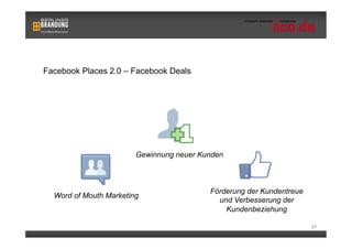 Facebook Places 2.0 – Facebook Deals




                        Gewinnung neuer Kunden



                                          Förderung der Kundentreue
  Word of Mouth Marketing
                                            und Verbesserung der
                                              Kundenbeziehung

                                                                      21
 