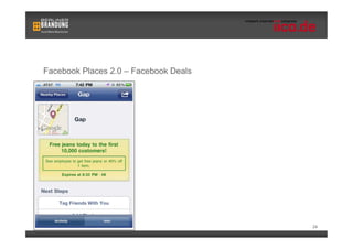 Facebook Places 2.0 – Facebook Deals

                          •  Facebook Deals verbindet Places mit
                            ortsbasierten Kampagnen
                          •  Gap schenkt den 1.000 Kunden die via
                            Places in einer Filiale eingechecked haben
                            ein paar Jeans




                                                                         24
 
