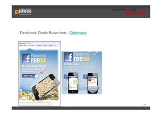 Facebook Deals Bewerben - Cinemaxx



                                     •  Präsentation der Deals
                                        Aktion in eigenem Tab
                                     •  Neue Nutzer und
                                        bestehende Fans auf
                                        die Aktion aufmerksam
                                        machen.




                                                            26
 