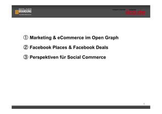   Marketing & eCommerce im Open Graph

  Facebook Places & Facebook Deals

  Perspektiven für Social Commerce




                                        2
 