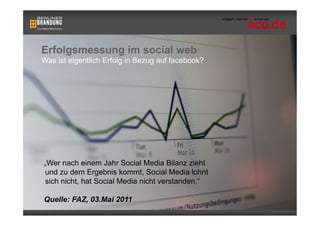 Erfolgsmessung im social web
Was ist eigentlich Erfolg in Bezug auf facebook?




„Wer nach einem Jahr Social Media Bilanz zieht
und zu dem Ergebnis kommt, Social Media lohnt
sich nicht, hat Social Media nicht verstanden.“

Quelle: FAZ, 03.Mai 2011
                                                   60
 