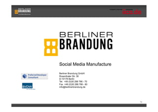 Social Media Manufacture
Berliner Brandung GmbH
Rosenthaler Str. 38
D-10178 Berlin
Tel. +49 (0)30 288 786 - 70
Fax +49 (0)30 288 786 - 80
info@berlinerbrandung.de




                              72
 
