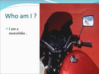 Who am I ? I am a motorbike . 