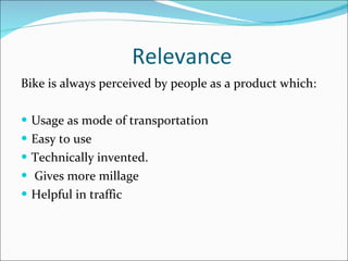Relevance Bike is always perceived by people as a product which: Usage as mode of transportation  Easy to use Technically invented.  Gives more millage Helpful in traffic  