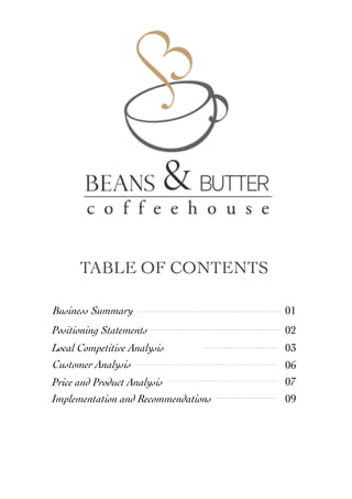  
TABLE OF CONTENTS
Business Summary 01
Positioning Statements 02
Customer Analysis 06
Price and Product Analysis 07
Local Competitive Analysis 03
Implementation and Recommendations 09
 