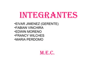 INTEgRANTES
•EIVAR JIMENEZ (GERENTE)
•FABIAN VINCHIRA
•EDWIN MORENO
•FRANCY WILCHES
•MARIA PERDOMO
m.E.C.
 