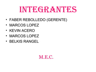 INTEgRANTES
• FABER REBOLLEDO (GERENTE)
• MARCOS LOPEZ
• KEVIN ACERO
• MARCOS LOPEZ
• BELKIS RANGEL
M.E.C.
 