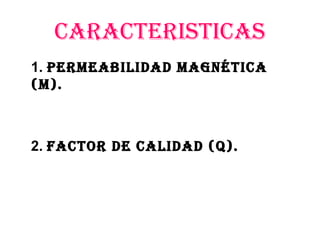 CARACTERISTICAS
1. PERmEABIlIDAD mAgNéTICA
(m).
2. FACTOR DE CAlIDAD (Q).
 