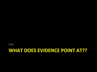EBM

WHAT DOES EVIDENCE POINT AT??
 