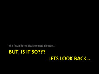 The future looks bleak for Beta Blockers..

BUT, IS IT SO???
                                    LETS LOOK BACK…
 