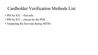 Cardholder Verification Methods List
• PIN by ICC – first rule
• PIN by ICC – chosen by the POS
• Tampering the first rule during MiTM
 