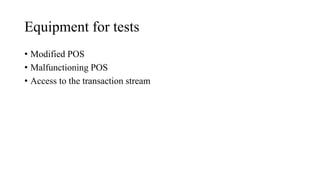 Equipment for tests
• Modified POS
• Malfunctioning POS
• Access to the transaction stream
 