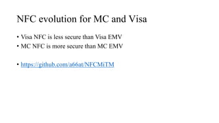 NFC evolution for MC and Visa
• Visa NFC is less secure than Visa EMV
• MC NFC is more secure than MC EMV
• https://github.com/a66at/NFCMiTM
 