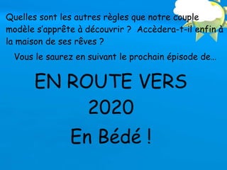 EN ROUTE VERS
2020
En Bédé !
Quelles sont les autres règles que notre couple
modèle s’apprête à découvrir ? Accèdera-t-il enfin à
la maison de ses rêves ?
Vous le saurez en suivant le prochain épisode de…
