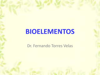 BIOELEMENTOS
Dr. Fernando Torres Velas
 