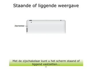 Staande of liggende weergave




Met de zijschakelaar kunt u het scherm staand of
              liggend vastzetten...
                       11
 