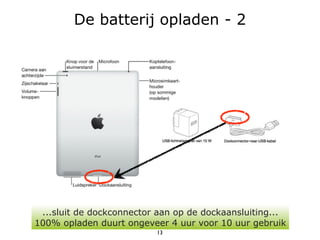 De batterij opladen - 2




 ...sluit de dockconnector aan op de dockaansluiting...
100% opladen duurt ongeveer 4 uur voor 10 uur gebruik
                          13
 