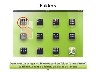 Folders




Door met uw vinger op bijvoorbeeld de folder “amusement”
      te tikken..opent de folder..en ziet u de inhoud
                           20
 