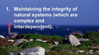 A SYSTEM THAT WORKS
1. Maintaining the integrity of
natural systems (which are
complex and
interdependent).
 