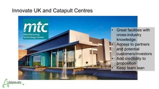 Innovate UK and Catapult Centres
• Great facilities with
cross-industry
knowledge.
• Access to partners
and potential
customers/investors
• Add credibility to
proposition
• Keep team lean
 