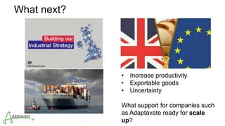 What next?
• Increase productivity
• Exportable goods
• Uncertainty
What support for companies such
as Adaptavate ready for scale
up?
 