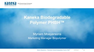 ||
Myriam Moeyersons | Presentation Kaneka Biodegradable Polymer PHBH 12507/07/2017
Kaneka Biodegradable
Polymer PHBH™
Myriam Moeyersons
Marketing Manager Biopolymer
 