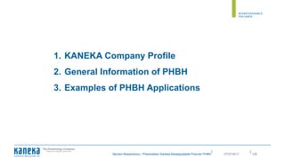 ||
Myriam Moeyersons | Presentation Kaneka Biodegradable Polymer PHBH 12607/07/2017
1. KANEKA Company Profile
2. General Information of PHBH
3. Examples of PHBH Applications
 