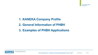 ||
Myriam Moeyersons | Presentation Kaneka Biodegradable Polymer PHBH 12907/07/2017
1. KANEKA Company Profile
2. General Information of PHBH
3. Examples of PHBH Applications
 