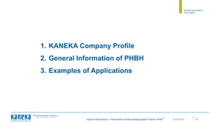 ||
Myriam Moeyersons | Presentation Kaneka Biodegradable Polymer PHBH 13307/07/2017
1. KANEKA Company Profile
2. General Information of PHBH
3. Examples of Applications
 