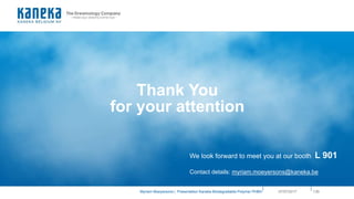 ||
Myriam Moeyersons | Presentation Kaneka Biodegradable Polymer PHBH 13907/07/2017
Thank You
for your attention
We look forward to meet you at our booth L 901
Contact details: myriam.moeyersons@kaneka.be
 