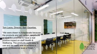 Tom Lacey, Director, Barr Gazettas.
“We were drawn to Adaptavate because
the products are low carbon, recyclable
& have the potential to have a real
positive impact on staff Health &
Wellbeing. The products were easy to
use and we were able to achieve a
good, professional level of finish."
 
