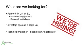 What are we looking for?
• Partners in UK an EU
• Manufacturing partners
• Research institutions
• Investors seeking a scale up
• Technical manager – become an Adaptavator!
 