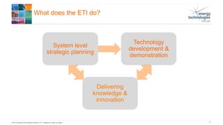 © 2017 Energy Technologies Institute LLP - Subject to notes on page 1
What does the ETI do?
3.
System level
strategic planning
Technology
development &
demonstration
Delivering
knowledge &
innovation
 