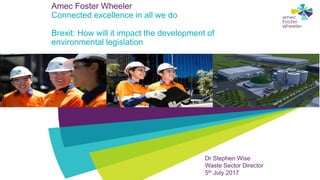 Amec Foster Wheeler
Connected excellence in all we do
Brexit: How will it impact the development of
environmental legislation
Dr Stephen Wise
Waste Sector Director
5th July 2017
 