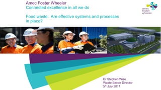 Amec Foster Wheeler
Connected excellence in all we do
Food waste: Are effective systems and processes
in place?
Dr Stephen Wise
Waste Sector Director
5th July 2017
 