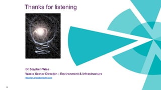 Thanks for listening
83
Dr Stephen Wise
Waste Sector Director – Environment & Infrastructure
Stephen.wise@amecfw.com
 