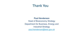 Thank You
Paul Henderson
Head of Bioeconomy Strategy
Department for Business, Energy and
Industrial Strategy
paul.henderson@beis.gov.uk
 