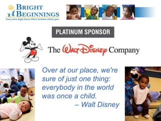 Over at our place, we're sure of just one thing: everybody in the world was once a child.  –  Walt Disney 