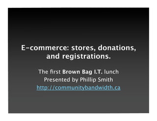 E-commerce: stores, donations,
     and registrations.

     The ﬁrst Brown Bag I.T. lunch
       Presented by Phillip Smith
    http://communitybandwidth.ca
 