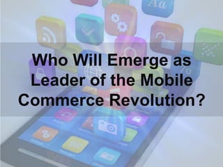 Who Will Emerge as
 Leader of the Mobile
Commerce Revolution?
 
